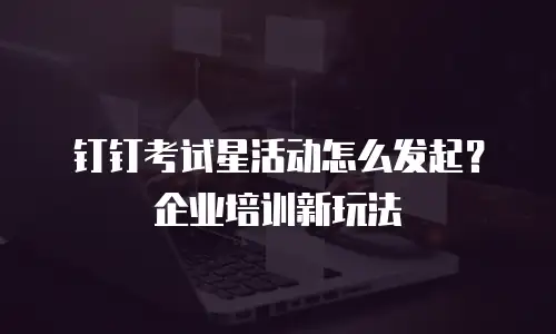钉钉考试星活动怎么发起？企业培训新玩法
