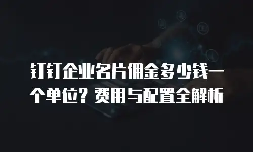 钉钉企业名片佣金多少钱一个单位？费用与配置全解析