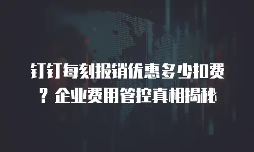 钉钉每刻报销优惠多少扣费？企业费用管控真相揭秘