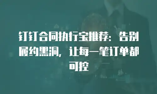 钉钉合同执行宝推荐：告别履约黑洞，让每一笔订单都可控