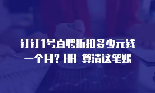 钉钉1号直聘折扣多少元钱一个月？HR 算清这笔账