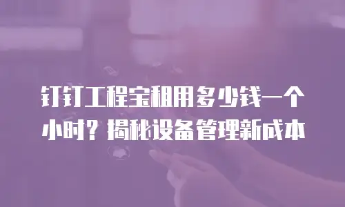 钉钉工程宝租用多少钱一个小时？揭秘设备管理新成本