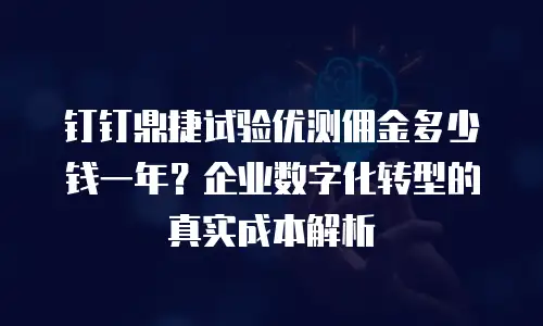 钉钉鼎捷试验优测佣金多少钱一年？企业数字化转型的真实成本解析