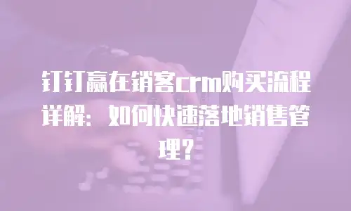 钉钉赢在销客crm购买流程详解：如何快速落地销售管理？