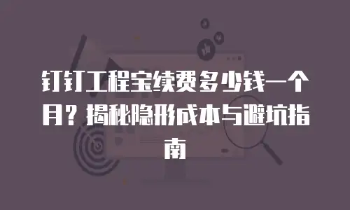 钉钉工程宝续费多少钱一个月？揭秘隐形成本与避坑指南