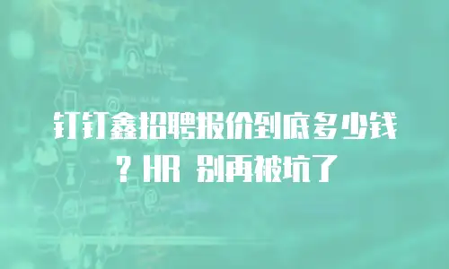 钉钉鑫招聘报价到底多少钱？HR 别再被坑了