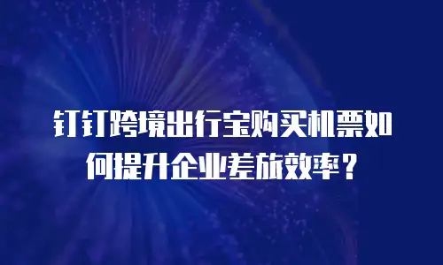 钉钉跨境出行宝购买机票如何提升企业差旅效率？