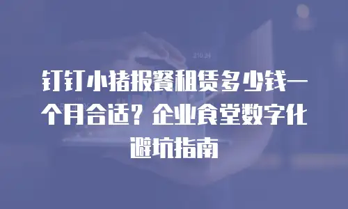 钉钉小猪报餐租赁多少钱一个月合适？企业食堂数字化避坑指南