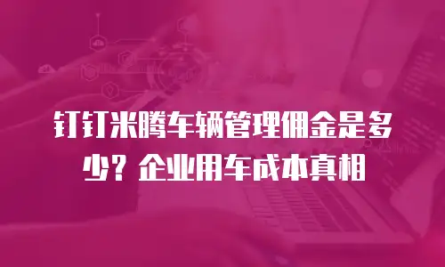 钉钉米腾车辆管理佣金是多少？企业用车成本真相