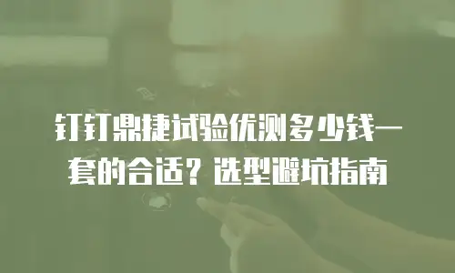 钉钉鼎捷试验优测多少钱一套的合适？选型避坑指南