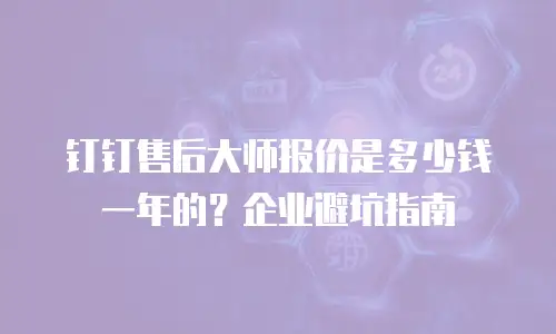 钉钉售后大师报价是多少钱一年的？企业避坑指南