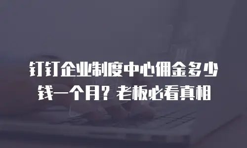 钉钉企业制度中心佣金多少钱一个月？老板必看真相