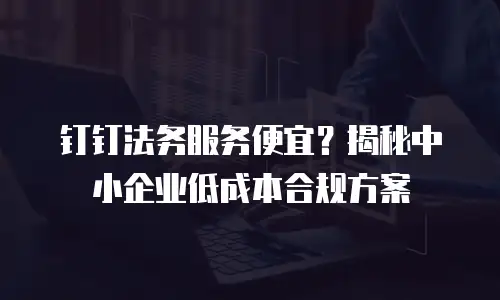 钉钉法务服务便宜？揭秘中小企业低成本合规方案