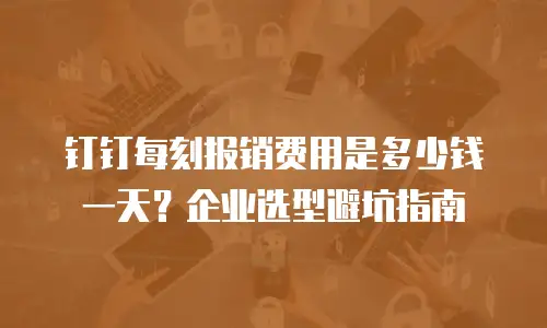钉钉每刻报销费用是多少钱一天？企业选型避坑指南