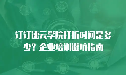 钉钉速云学院打折时间是多少？企业培训避坑指南