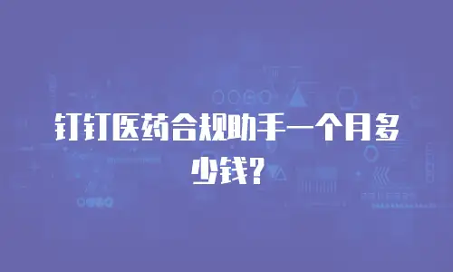 钉钉医药合规助手一个月多少钱？