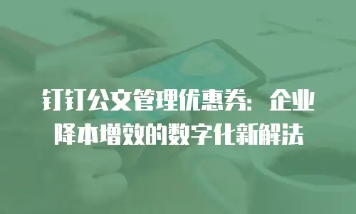 钉钉公文管理优惠券：企业降本增效的数字化新解法