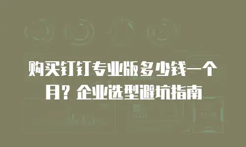 购买钉钉专业版多少钱一个月？企业选型避坑指南