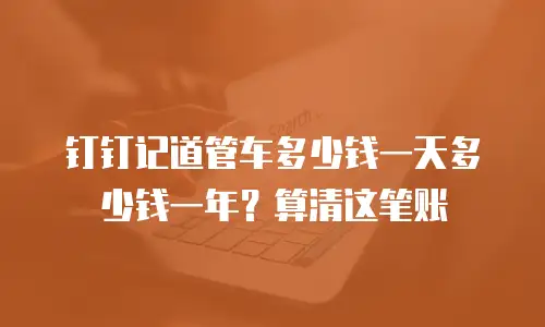 钉钉记道管车多少钱一天多少钱一年？算清这笔账