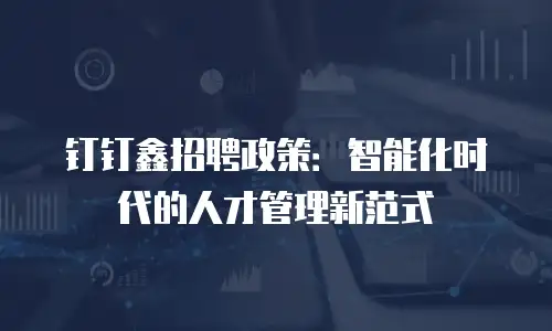 钉钉鑫招聘政策：智能化时代的人才管理新范式