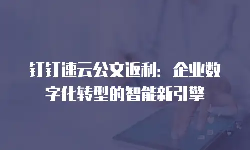 钉钉速云公文返利：企业数字化转型的智能新引擎