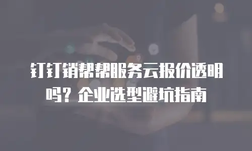 钉钉销帮帮服务云报价透明吗？企业选型避坑指南
