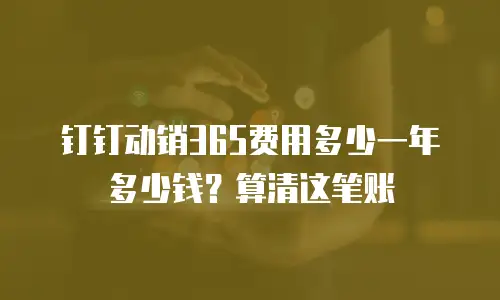 钉钉动销365费用多少一年多少钱？算清这笔账