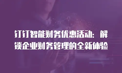 钉钉智能财务优惠活动：解锁企业财务管理的全新体验