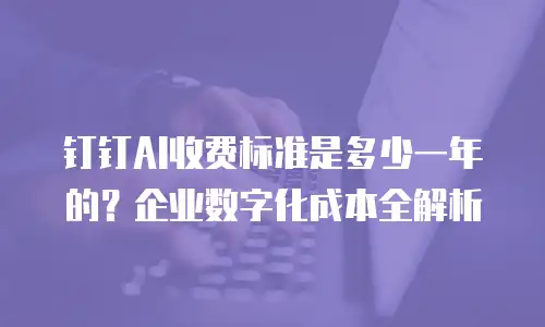 钉钉AI收费标准是多少一年的？企业数字化成本全解析