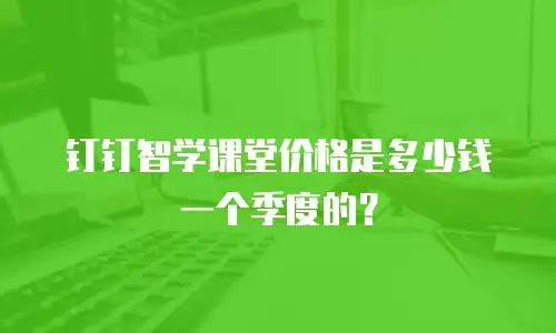 钉钉智学课堂价格是多少钱一个季度的？