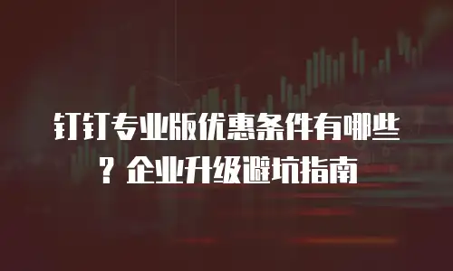 钉钉专业版优惠条件有哪些？企业升级避坑指南