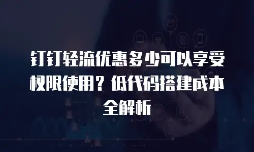 钉钉轻流优惠多少可以享受权限使用？低代码搭建成本全解析