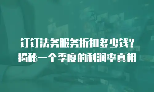 钉钉法务服务折扣多少钱？揭秘一个季度的利润率真相