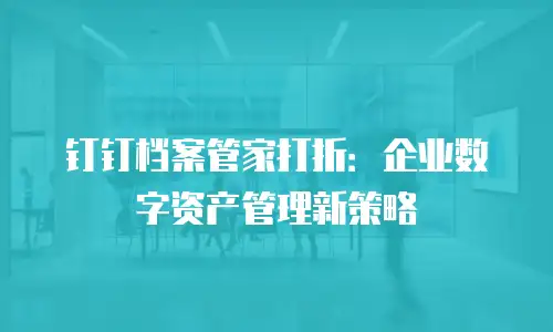 钉钉档案管家打折：企业数字资产管理新策略