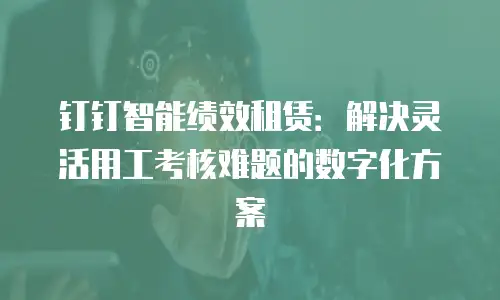 钉钉智能绩效租赁：解决灵活用工考核难题的数字化方案