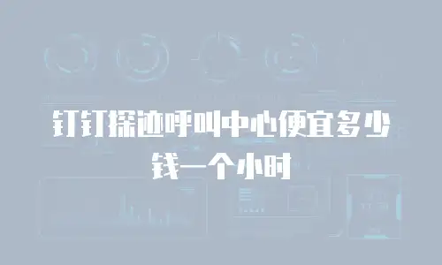 钉钉探迹呼叫中心便宜多少钱一个小时