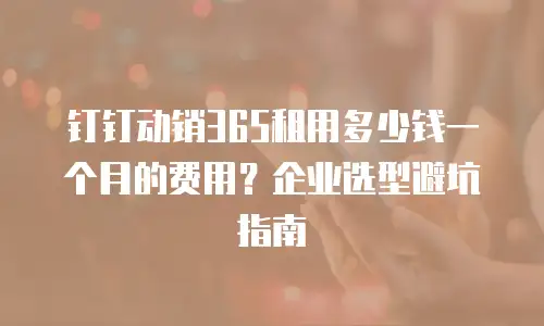 钉钉动销365租用多少钱一个月的费用？企业选型避坑指南