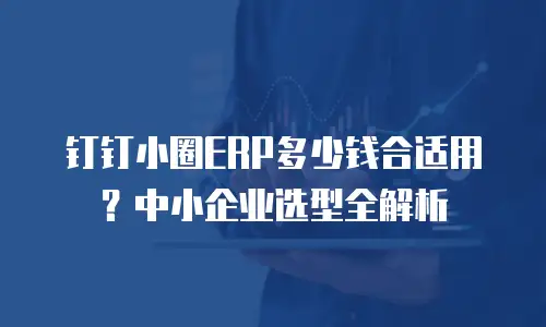 钉钉小圈ERP多少钱合适用？中小企业选型全解析