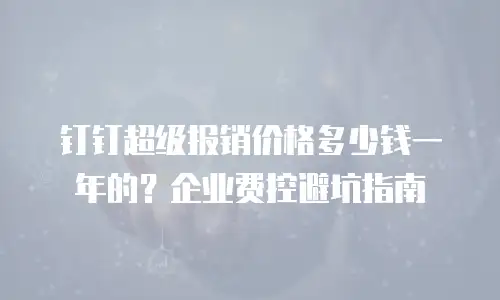 钉钉超级报销价格多少钱一年的？企业费控避坑指南