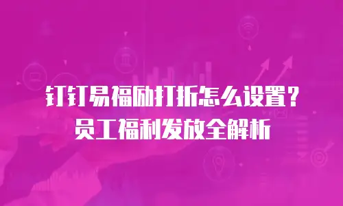 钉钉易福励打折怎么设置？员工福利发放全解析