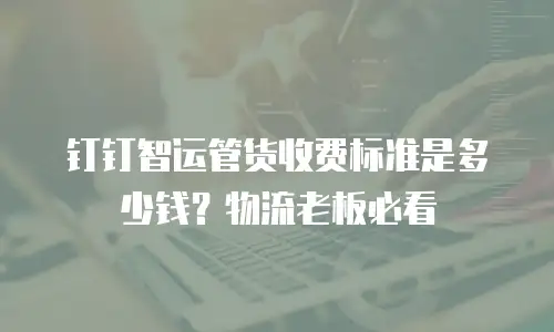 钉钉智运管货收费标准是多少钱？物流老板必看