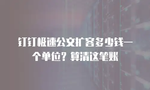 钉钉极速公文扩容多少钱一个单位？算清这笔账