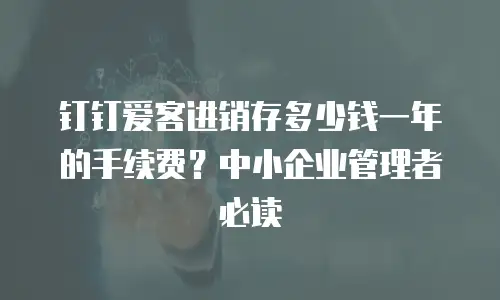钉钉爱客进销存多少钱一年的手续费？中小企业管理者必读