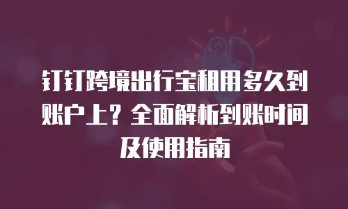 钉钉跨境出行宝租用多久到账户上？全面解析到账时间及使用指南