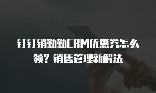 钉钉销勤勤CRM优惠券怎么领？销售管理新解法