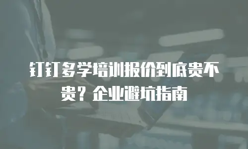 钉钉多学培训报价到底贵不贵？企业避坑指南