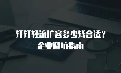 钉钉轻流扩容多少钱合适？企业避坑指南