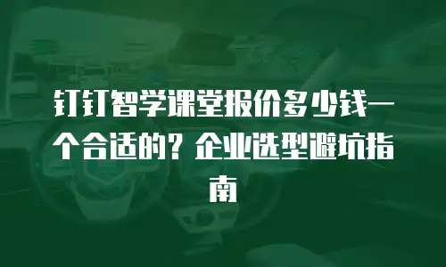钉钉智学课堂报价多少钱一个合适的？企业选型避坑指南