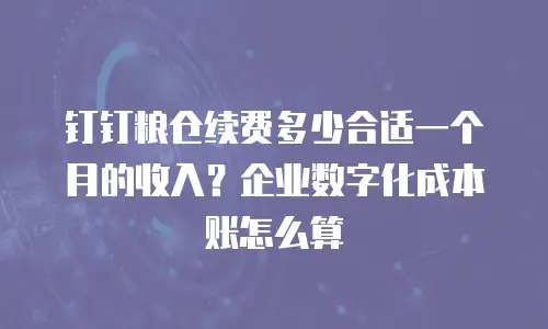 钉钉粮仓续费多少合适一个月的收入？企业数字化成本账怎么算