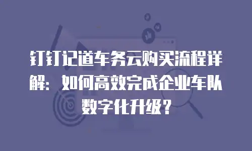 钉钉记道车务云购买流程详解：如何高效完成企业车队数字化升级？